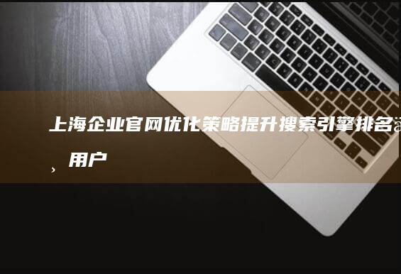 上海企业官网优化策略：提升搜索引擎排名与用户体验