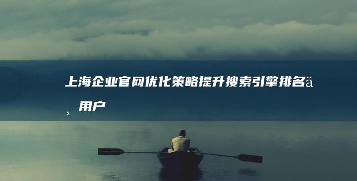 上海企业官网优化策略：提升搜索引擎排名与用户体验